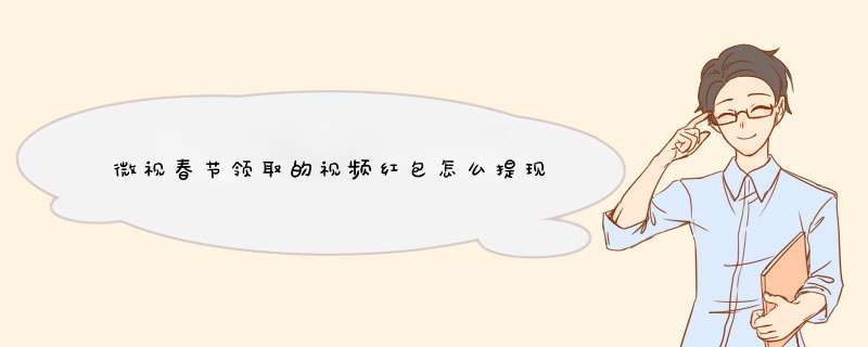 微视春节领取的视频红包怎么提现 在哪里提现
